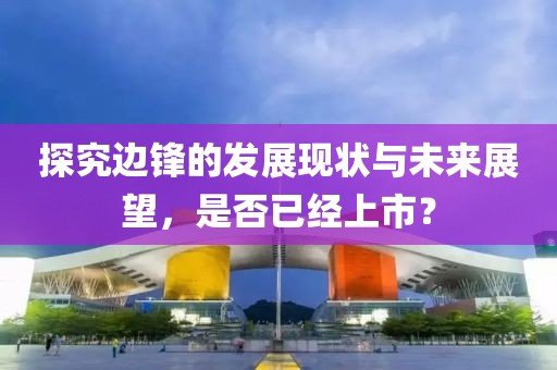 探究邊鋒的發(fā)展現(xiàn)狀與未來展望，是否已經(jīng)上市？