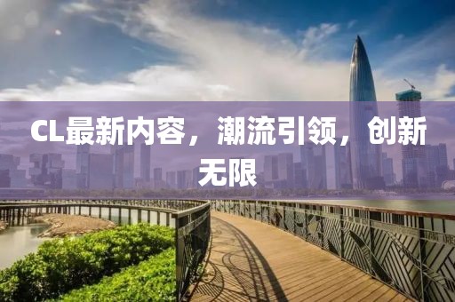 CL最新內(nèi)容，潮流引領(lǐng)，創(chuàng)新無限