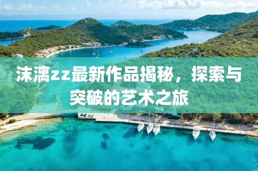 沫漓zz最新作品揭秘，探索與突破的藝術(shù)之旅