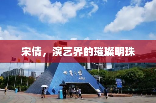 宋倩，演藝界的璀璨明珠