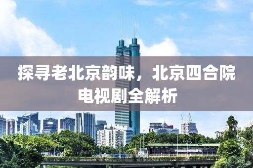 探尋老北京韻味，北京四合院電視劇全解析