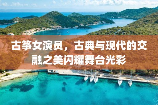 古箏女演員，古典與現(xiàn)代的交融之美閃耀舞臺光彩