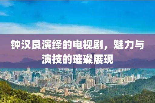 鐘漢良演繹的電視劇，魅力與演技的璀璨展現(xiàn)