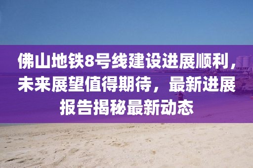 佛山地鐵8號線建設(shè)進(jìn)展順利，未來展望值得期待，最新進(jìn)展報告揭秘最新動態(tài)
