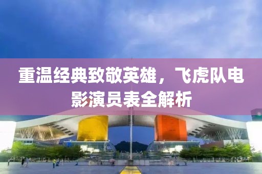 重溫經(jīng)典致敬英雄，飛虎隊電影演員表全解析
