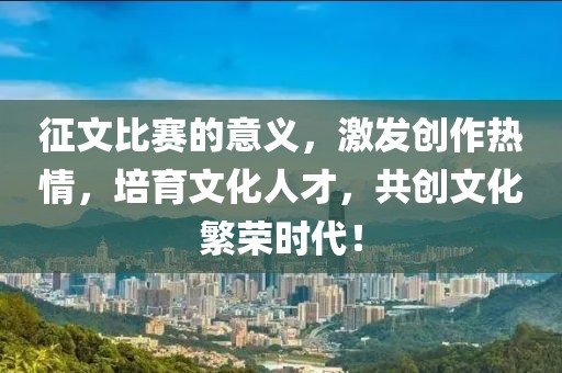 征文比賽的意義，激發(fā)創(chuàng)作熱情，培育文化人才，共創(chuàng)文化繁榮時代！