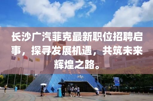 長沙廣汽菲克最新職位招聘啟事，探尋發(fā)展機遇，共筑未來輝煌之路。