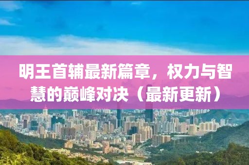 明王首輔最新篇章，權(quán)力與智慧的巔峰對決（最新更新）