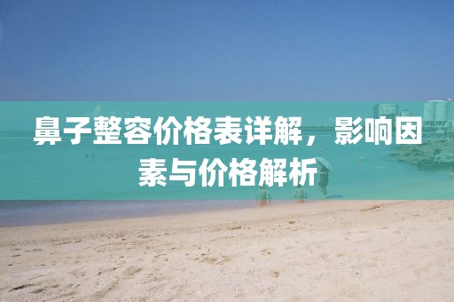 鼻子整容價格表詳解，影響因素與價格解析
