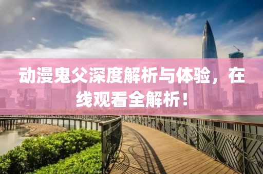 動(dòng)漫鬼父深度解析與體驗(yàn)，在線觀看全解析！