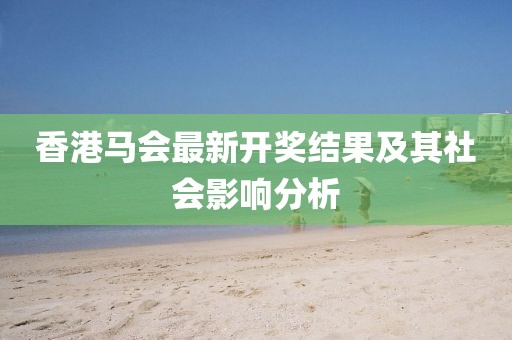 香港馬會最新開獎結(jié)果及其社會影響分析
