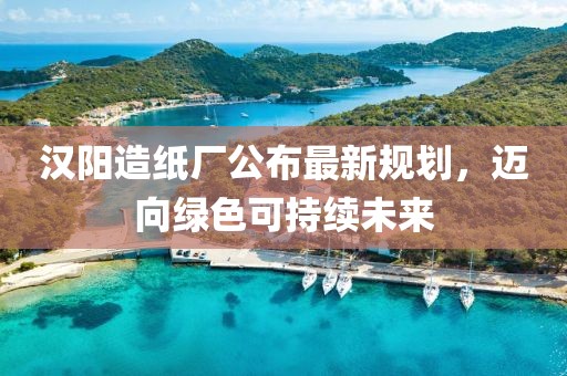 漢陽造紙廠公布最新規(guī)劃，邁向綠色可持續(xù)未來