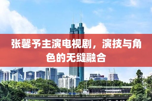 張馨予主演電視劇，演技與角色的無縫融合