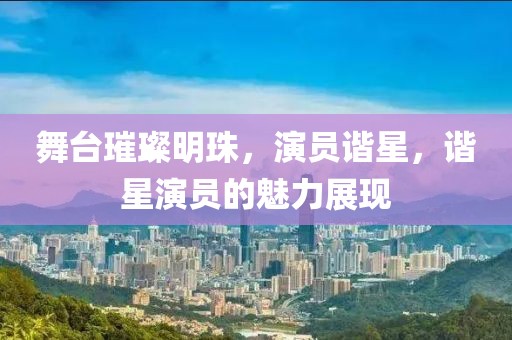舞臺璀璨明珠，演員諧星，諧星演員的魅力展現