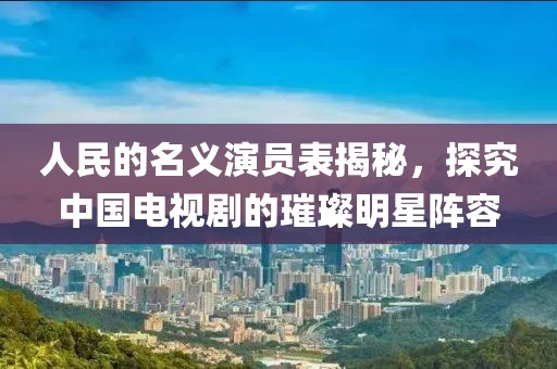 人民的名義演員表揭秘，探究中國(guó)電視劇的璀璨明星陣容