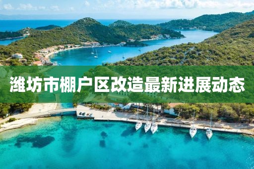濰坊市棚戶區(qū)改造最新進展動態(tài)