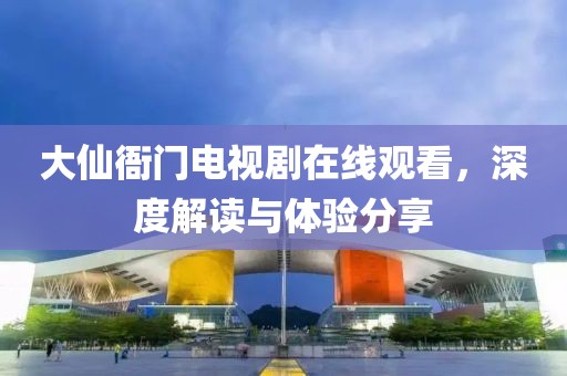大仙衙門電視劇在線觀看，深度解讀與體驗(yàn)分享