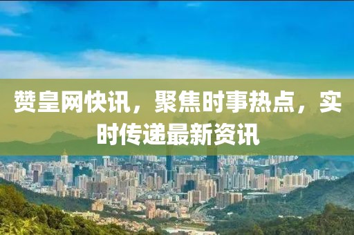 贊皇網(wǎng)快訊，聚焦時(shí)事熱點(diǎn)，實(shí)時(shí)傳遞最新資訊