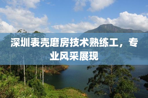 深圳表殼磨房技術(shù)熟練工，專業(yè)風采展現(xiàn)