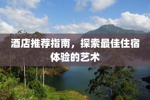 酒店推薦指南，探索最佳住宿體驗的藝術(shù)
