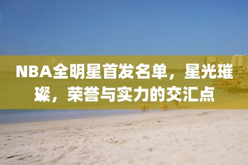 NBA全明星首發(fā)名單，星光璀璨，榮譽與實力的交匯點