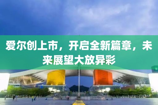 愛爾創(chuàng)上市，開啟全新篇章，未來展望大放異彩