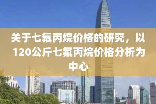 關(guān)于七氟丙烷價格的研究，以120公斤七氟丙烷價格分析為中心