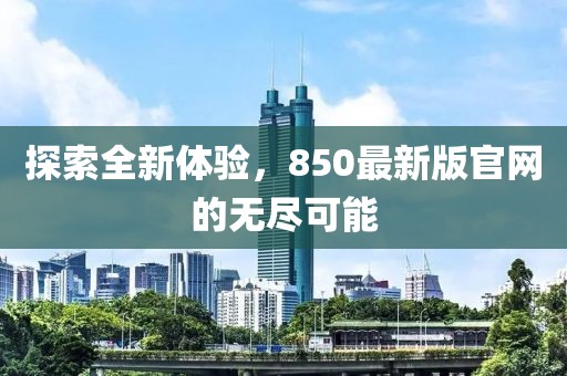 探索全新體驗(yàn)，850最新版官網(wǎng)的無盡可能