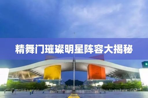 精舞門(mén)璀璨明星陣容大揭秘