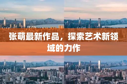 張萌最新作品，探索藝術(shù)新領域的力作