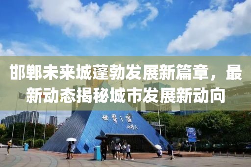 邯鄲未來城蓬勃發(fā)展新篇章，最新動態(tài)揭秘城市發(fā)展新動向
