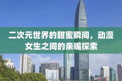 二次元世界的甜蜜瞬間，動(dòng)漫女生之間的親嘴探索