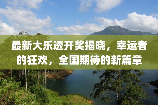 最新大樂(lè)透開(kāi)獎(jiǎng)揭曉，幸運(yùn)者的狂歡，全國(guó)期待的新篇章