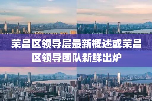 榮昌區(qū)領(lǐng)導(dǎo)層最新概述或榮昌區(qū)領(lǐng)導(dǎo)團(tuán)隊(duì)新鮮出爐