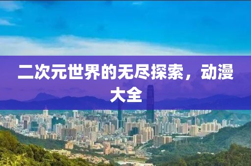 二次元世界的無盡探索，動漫大全