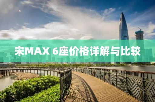 宋MAX 6座價(jià)格詳解與比較