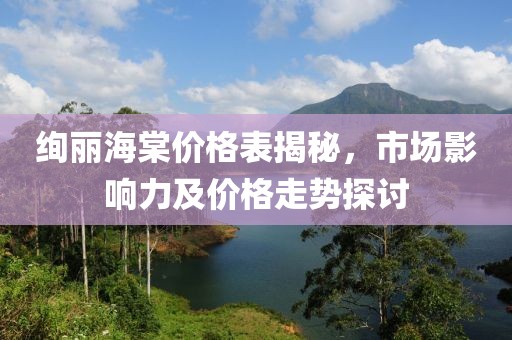 絢麗海棠價(jià)格表揭秘，市場(chǎng)影響力及價(jià)格走勢(shì)探討