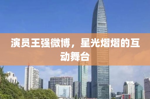 演員王強(qiáng)微博，星光熠熠的互動(dòng)舞臺(tái)