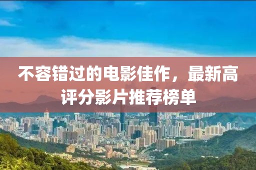 不容錯(cuò)過(guò)的電影佳作，最新高評(píng)分影片推薦榜單