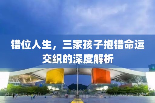 錯位人生，三家孩子抱錯命運(yùn)交織的深度解析