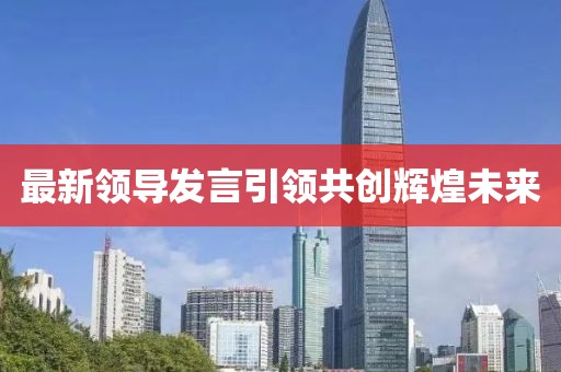 最新領導發(fā)言引領共創(chuàng)輝煌未來