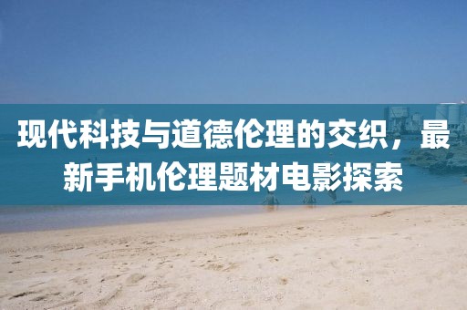 現(xiàn)代科技與道德倫理的交織，最新手機(jī)倫理題材電影探索