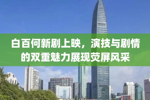 白百何新劇上映，演技與劇情的雙重魅力展現(xiàn)熒屏風(fēng)采