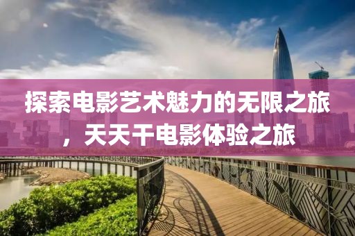 探索電影藝術(shù)魅力的無限之旅，天天干電影體驗之旅