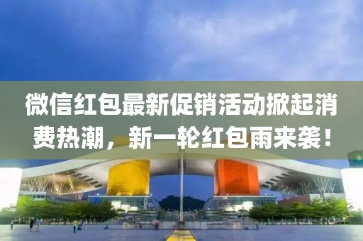 微信紅包最新促銷活動(dòng)掀起消費(fèi)熱潮，新一輪紅包雨來(lái)襲！