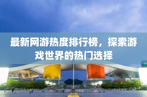 最新網(wǎng)游熱度排行榜，探索游戲世界的熱門選擇