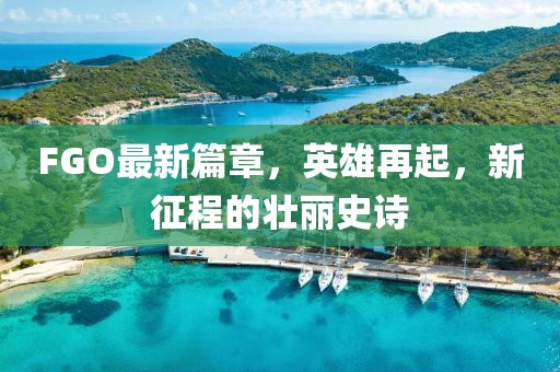 FGO最新篇章，英雄再起，新征程的壯麗史詩