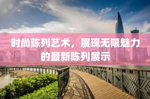 時(shí)尚陳列藝術(shù)，展現(xiàn)無限魅力的最新陳列展示