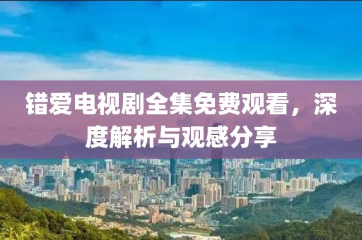 錯愛電視劇全集免費觀看，深度解析與觀感分享