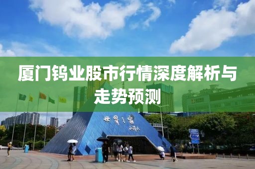 廈門鎢業(yè)股市行情深度解析與走勢(shì)預(yù)測(cè)